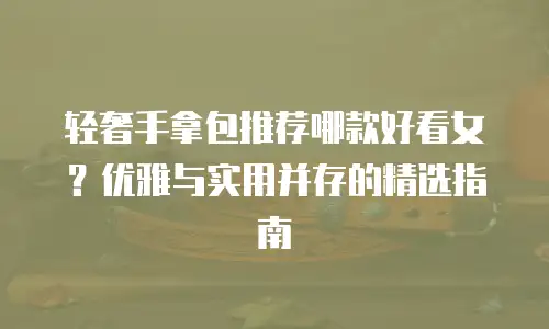 轻奢手拿包推荐哪款好看女？优雅与实用并存的精选指南