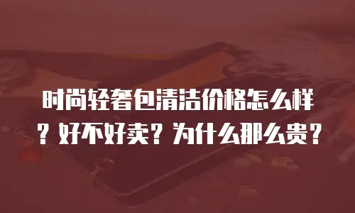 时尚轻奢包清洁价格怎么样？好不好卖？为什么那么贵？