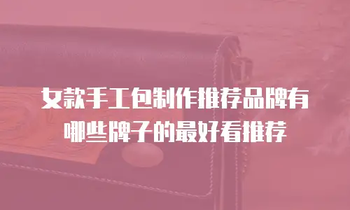 女款手工包制作推荐品牌有哪些牌子的最好看推荐