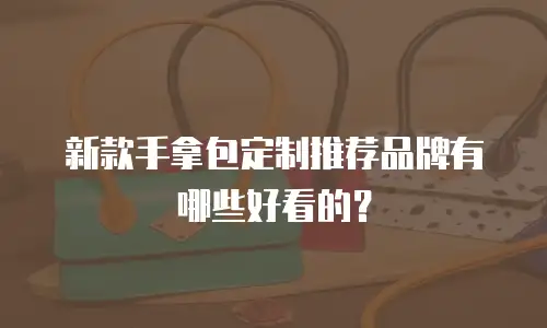 新款手拿包定制推荐品牌有哪些好看的？