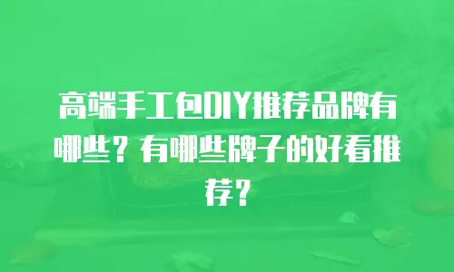高端手工包DIY推荐品牌有哪些？有哪些牌子的好看推荐？