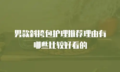 男款斜挎包护理推荐理由有哪些比较好看的