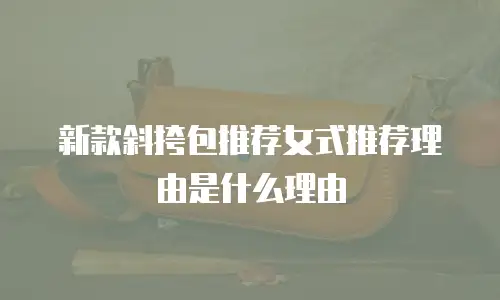 新款斜挎包推荐女式推荐理由是什么理由