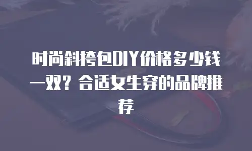 时尚斜挎包DIY价格多少钱一双？合适女生穿的品牌推荐