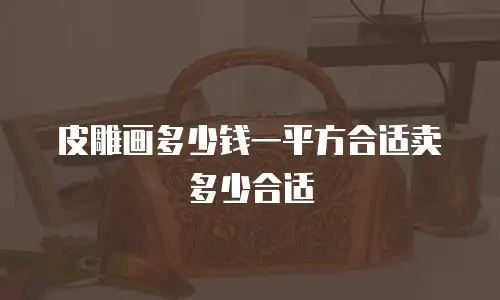 皮雕画多少钱一平方合适卖多少合适