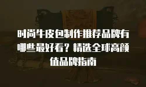 时尚牛皮包制作推荐品牌有哪些最好看？精选全球高颜值品牌指南
