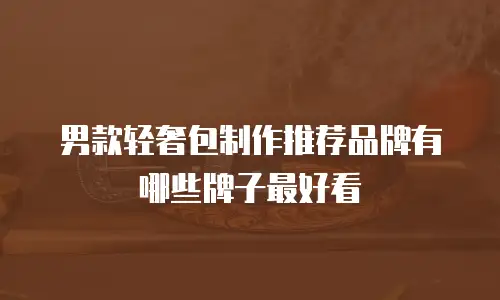 男款轻奢包制作推荐品牌有哪些牌子最好看