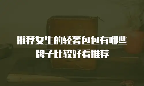 推荐女生的轻奢包包有哪些牌子比较好看推荐