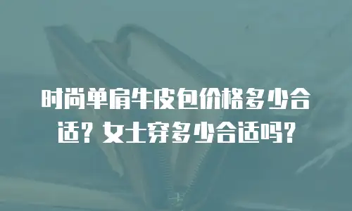 时尚单肩牛皮包价格多少合适？女士穿多少合适吗？