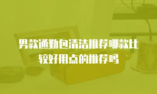 男款通勤包清洁推荐哪款比较好用点的推荐吗