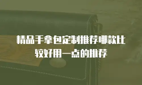 精品手拿包定制推荐哪款比较好用一点的推荐