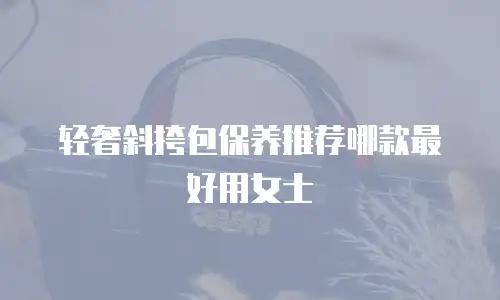 轻奢斜挎包保养推荐哪款最好用女士