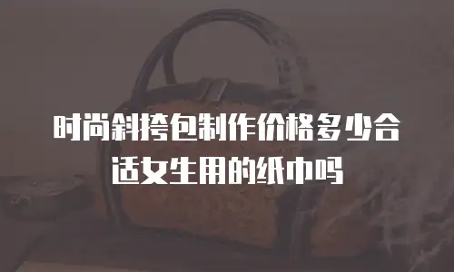时尚斜挎包制作价格多少合适女生用的纸巾吗