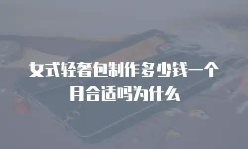 女式轻奢包制作多少钱一个月合适吗为什么
