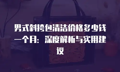 男式斜挎包清洁价格多少钱一个月：深度解析与实用建议