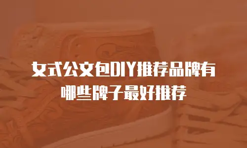 女式公文包DIY推荐品牌有哪些牌子最好推荐