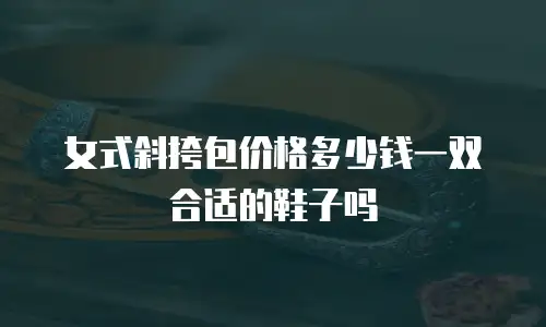 女式斜挎包价格多少钱一双合适的鞋子吗