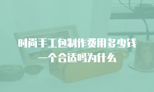 时尚手工包制作费用多少钱一个合适吗为什么