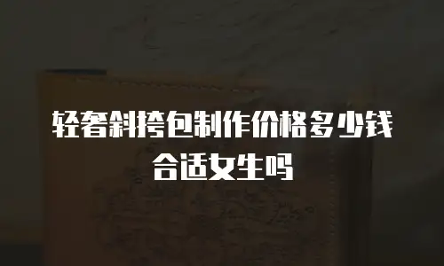 轻奢斜挎包制作价格多少钱合适女生吗