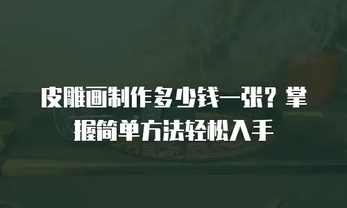 皮雕画制作多少钱一张？掌握简单方法轻松入手