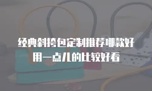 经典斜挎包定制推荐哪款好用一点儿的比较好看