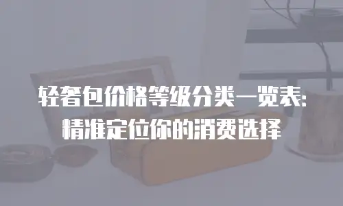 轻奢包价格等级分类一览表：精准定位你的消费选择