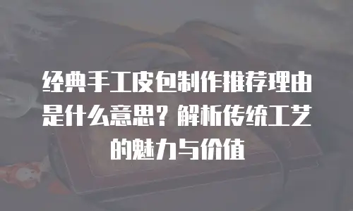 经典手工皮包制作推荐理由是什么意思？解析传统工艺的魅力与价值