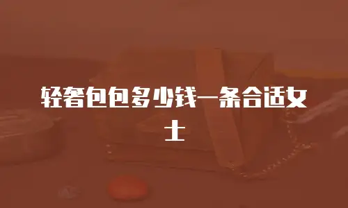 轻奢包包多少钱一条合适女士
