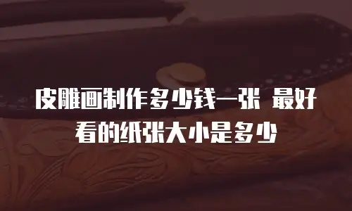 皮雕画制作多少钱一张 最好看的纸张大小是多少