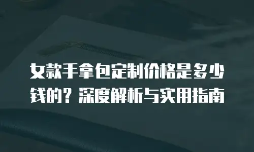女款手拿包定制价格是多少钱的？深度解析与实用指南