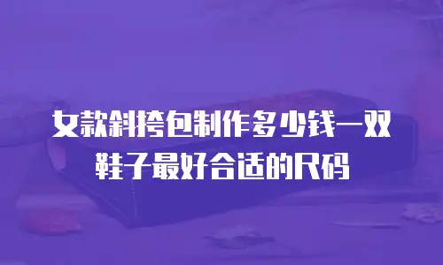 女款斜挎包制作多少钱一双鞋子最好合适的尺码