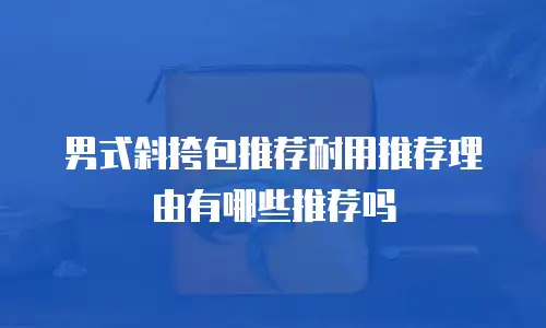 男式斜挎包推荐耐用推荐理由有哪些推荐吗