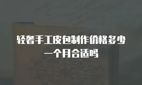 轻奢手工皮包制作价格多少一个月合适吗
