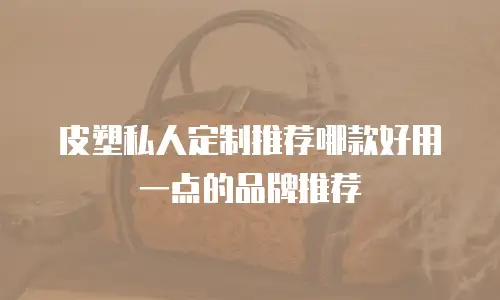 皮塑私人定制推荐哪款好用一点的品牌推荐