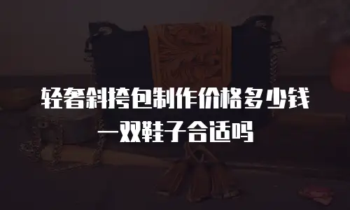 轻奢斜挎包制作价格多少钱一双鞋子合适吗