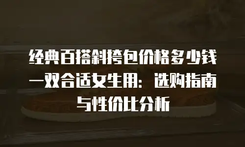 经典百搭斜挎包价格多少钱一双合适女生用：选购指南与性价比分析