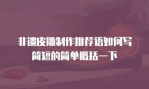非遗皮雕制作推荐语如何写简短的简单概括一下