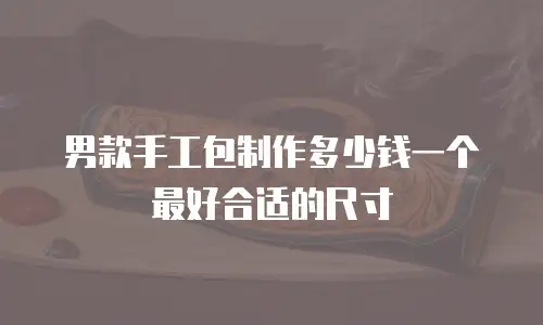 男款手工包制作多少钱一个最好合适的尺寸