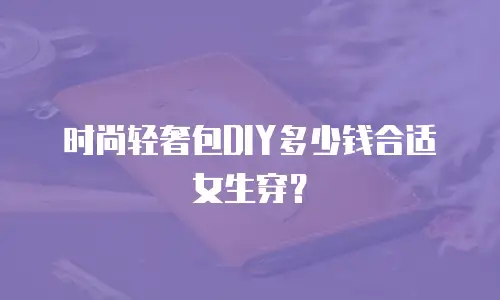 时尚轻奢包DIY多少钱合适女生穿？