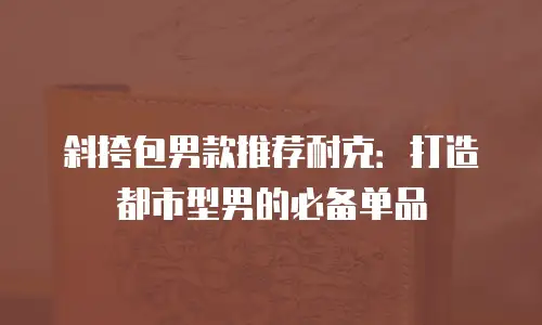 斜挎包男款推荐耐克：打造都市型男的必备单品
