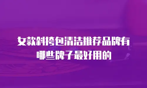 女款斜挎包清洁推荐品牌有哪些牌子最好用的