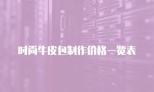 时尚牛皮包制作价格一览表
