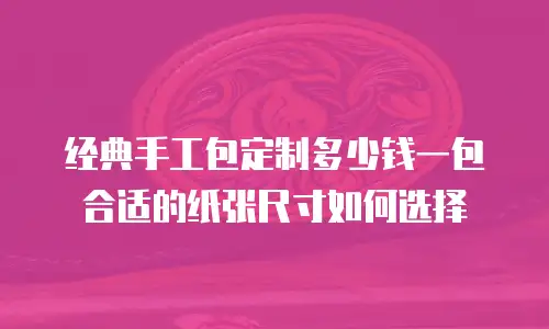 经典手工包定制多少钱一包 合适的纸张尺寸如何选择