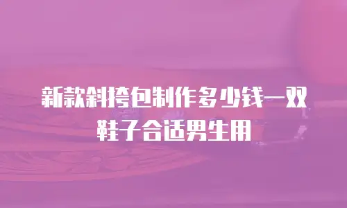 新款斜挎包制作多少钱一双鞋子合适男生用