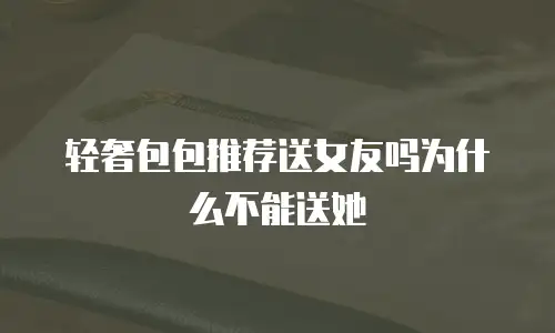 轻奢包包推荐送女友吗为什么不能送她