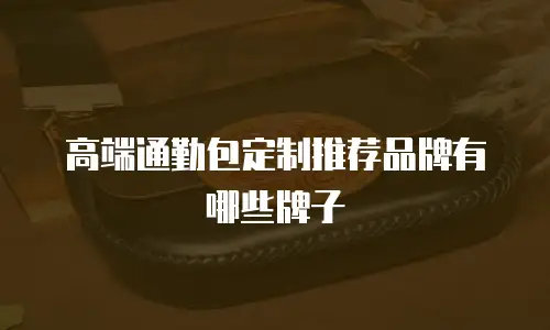 高端通勤包定制推荐品牌有哪些牌子