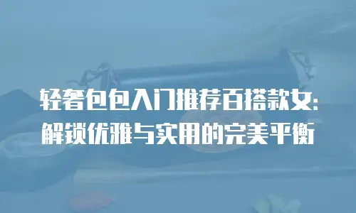 轻奢包包入门推荐百搭款女：解锁优雅与实用的完美平衡