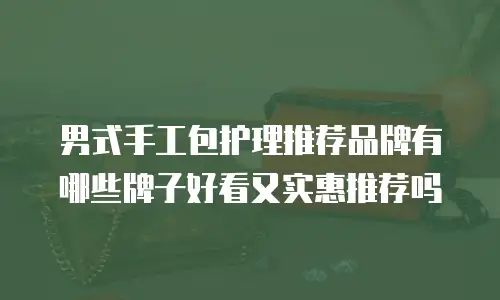 男式手工包护理推荐品牌有哪些牌子好看又实惠推荐吗
