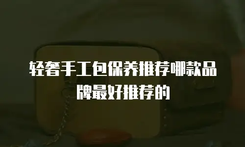 轻奢手工包保养推荐哪款品牌最好推荐的