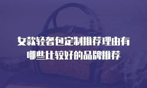 女款轻奢包定制推荐理由有哪些比较好的品牌推荐